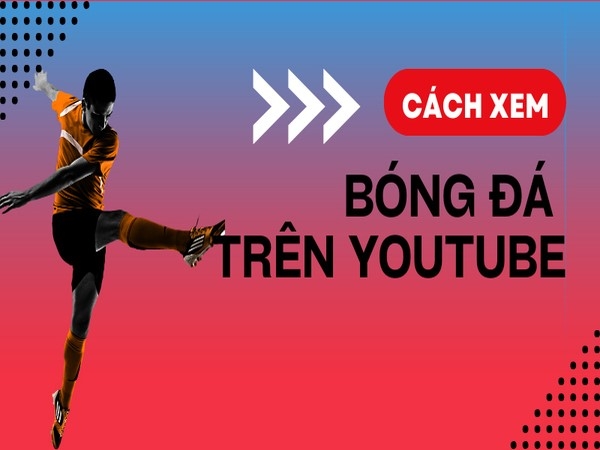 Làm thế nào để có thể xem bóng đá trực tiếp trên youtube nhanh nhất